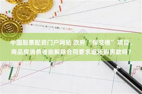 中国股票配资门户网站 政府 “保交楼” 项目，商品房消费者能解除合同要求返还购房款吗？