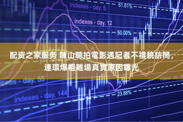 配资之家服务 陳山聰拍電影遇記者不禮貌訪問，連環爆粗離場真實原因曝光