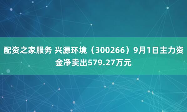 配资之家服务 兴源环境（300266）9月1日主力资金净卖出579.27万元