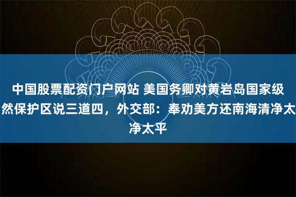 中国股票配资门户网站 美国务卿对黄岩岛国家级自然保护区说三道四，外交部：奉劝美方还南海清净太平