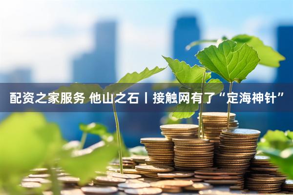 配资之家服务 他山之石丨接触网有了“定海神针”