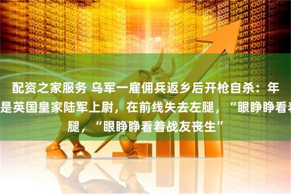 配资之家服务 乌军一雇佣兵返乡后开枪自杀：年仅40岁，曾是英国皇家陆军上尉，在前线失去左腿，“眼睁睁看着战友丧生”