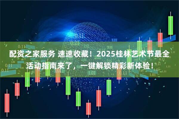 配资之家服务 速速收藏！2025桂林艺术节最全活动指南来了，一键解锁精彩新体验！