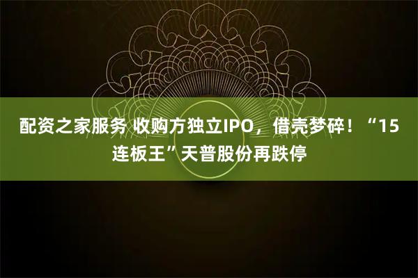 配资之家服务 收购方独立IPO，借壳梦碎！“15连板王”天普股份再跌停