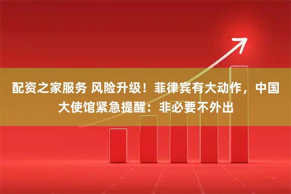 配资之家服务 风险升级！菲律宾有大动作，中国大使馆紧急提醒：非必要不外出